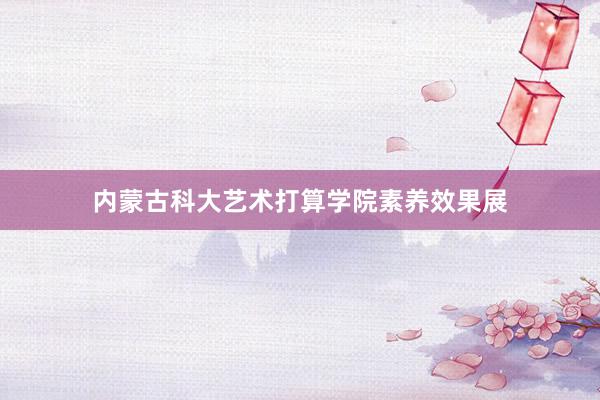 内蒙古科大艺术打算学院素养效果展