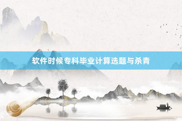 软件时候专科毕业计算选题与杀青