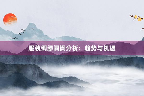 服装绸缪阛阓分析：趋势与机遇