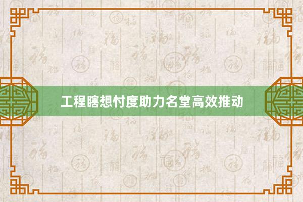 工程瞎想忖度助力名堂高效推动