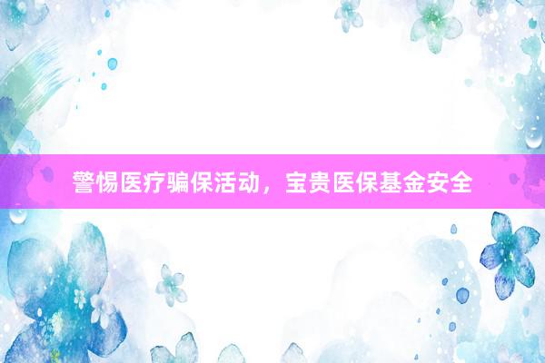 警惕医疗骗保活动，宝贵医保基金安全