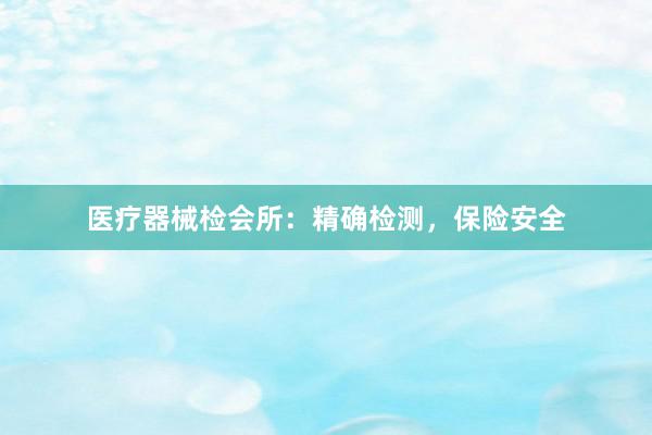 医疗器械检会所：精确检测，保险安全