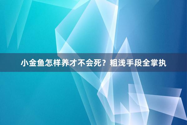 小金鱼怎样养才不会死？粗浅手段全掌执
