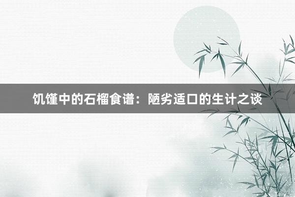 饥馑中的石榴食谱：陋劣适口的生计之谈