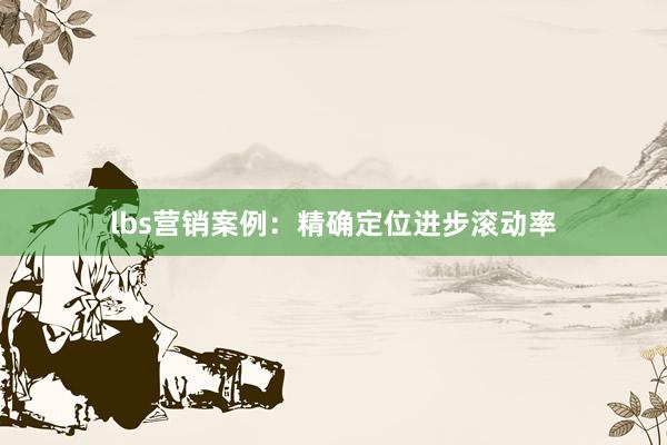 lbs营销案例：精确定位进步滚动率